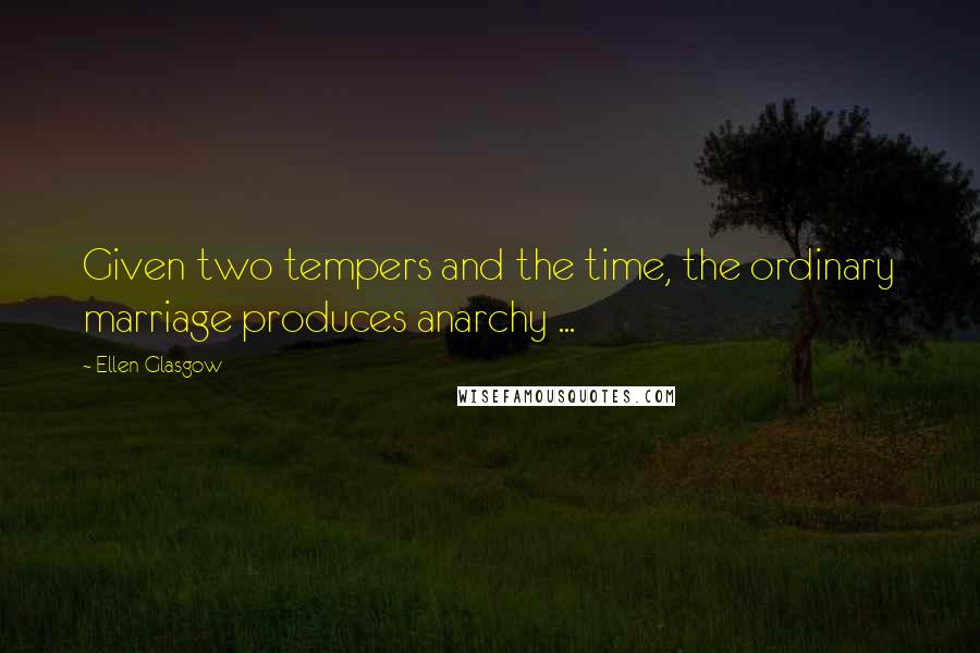 Ellen Glasgow Quotes: Given two tempers and the time, the ordinary marriage produces anarchy ...