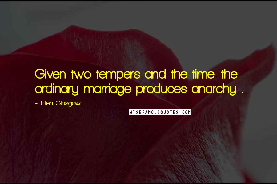 Ellen Glasgow Quotes: Given two tempers and the time, the ordinary marriage produces anarchy ...