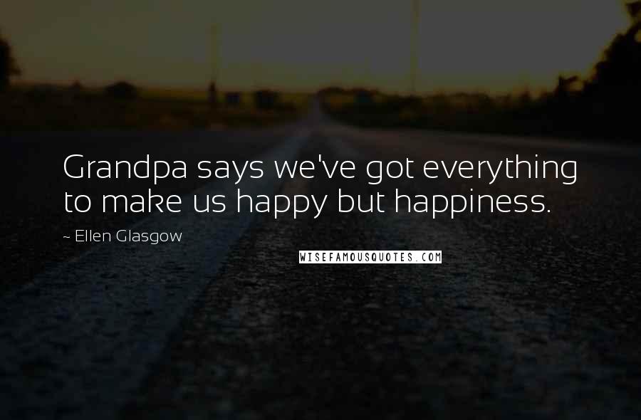 Ellen Glasgow Quotes: Grandpa says we've got everything to make us happy but happiness.