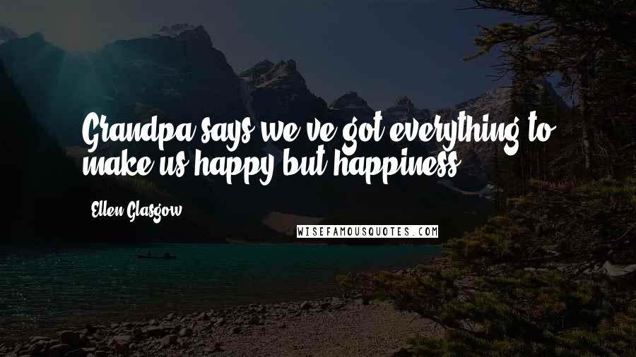 Ellen Glasgow Quotes: Grandpa says we've got everything to make us happy but happiness.
