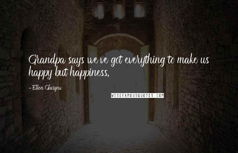 Ellen Glasgow Quotes: Grandpa says we've got everything to make us happy but happiness.