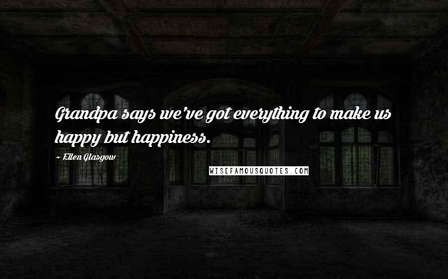 Ellen Glasgow Quotes: Grandpa says we've got everything to make us happy but happiness.