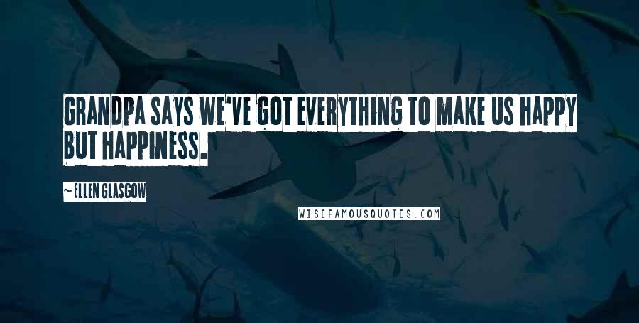 Ellen Glasgow Quotes: Grandpa says we've got everything to make us happy but happiness.