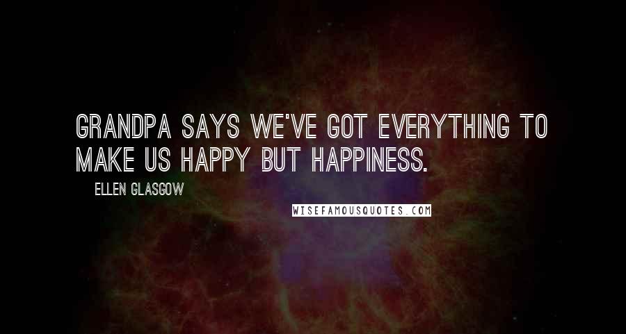 Ellen Glasgow Quotes: Grandpa says we've got everything to make us happy but happiness.