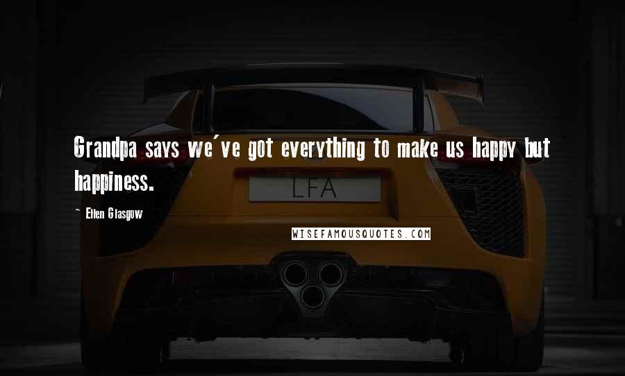Ellen Glasgow Quotes: Grandpa says we've got everything to make us happy but happiness.