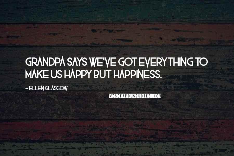 Ellen Glasgow Quotes: Grandpa says we've got everything to make us happy but happiness.