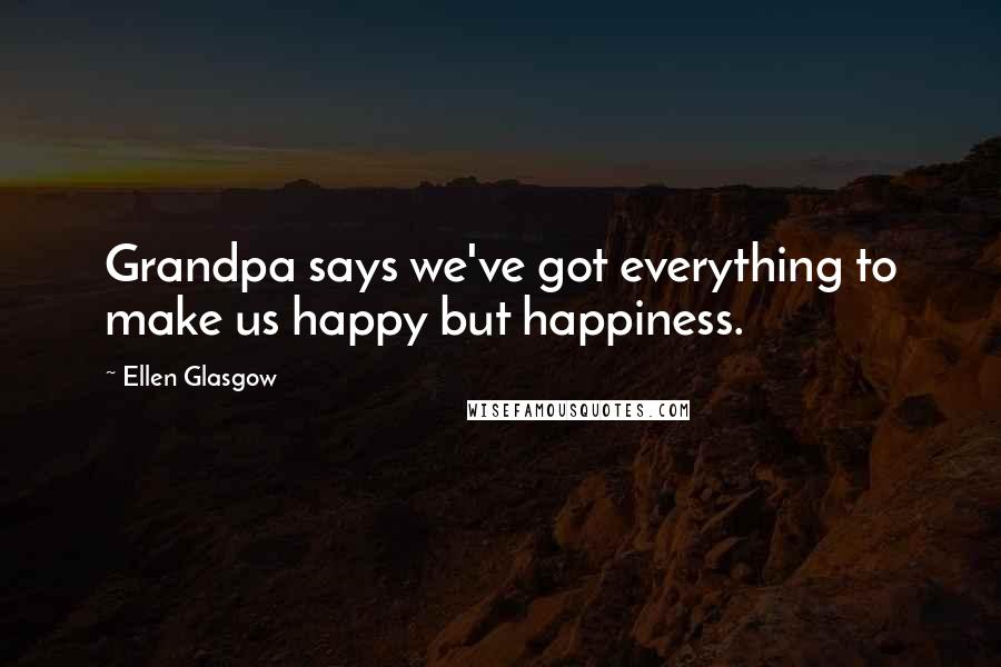 Ellen Glasgow Quotes: Grandpa says we've got everything to make us happy but happiness.
