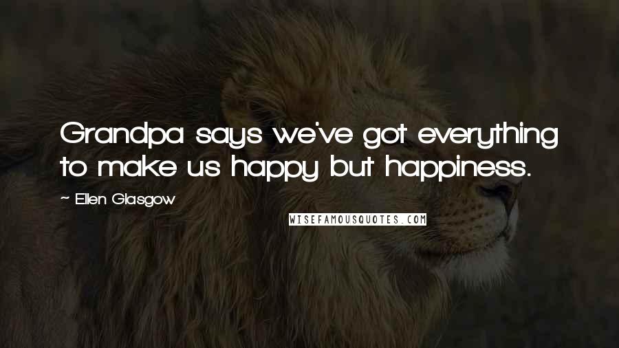 Ellen Glasgow Quotes: Grandpa says we've got everything to make us happy but happiness.