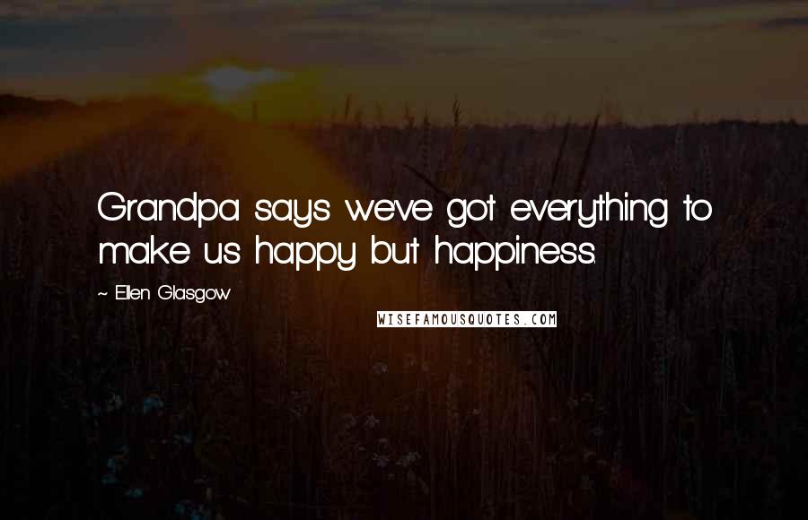 Ellen Glasgow Quotes: Grandpa says we've got everything to make us happy but happiness.