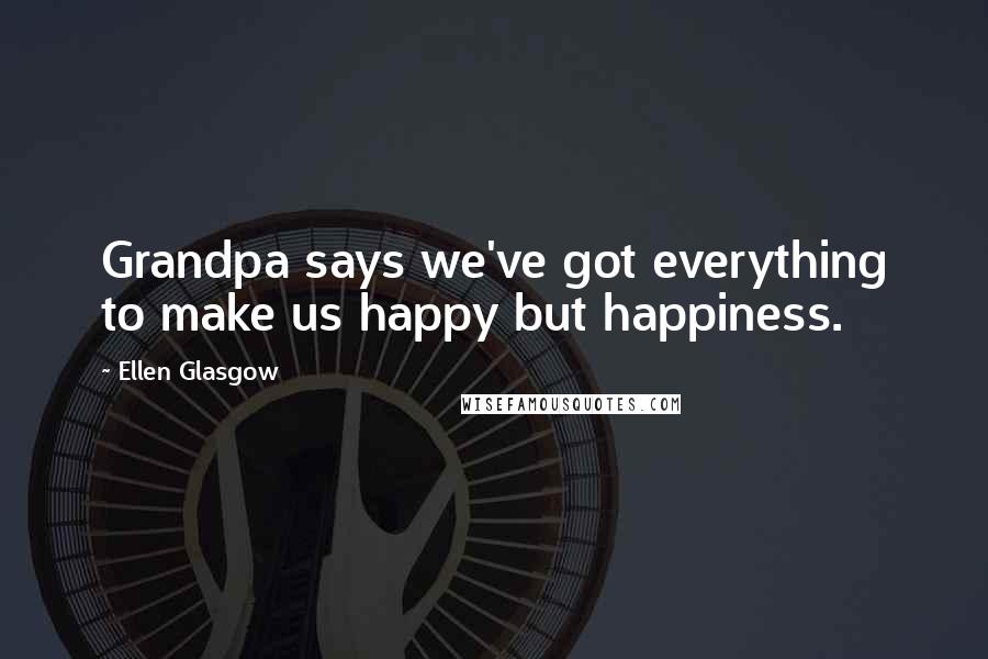 Ellen Glasgow Quotes: Grandpa says we've got everything to make us happy but happiness.