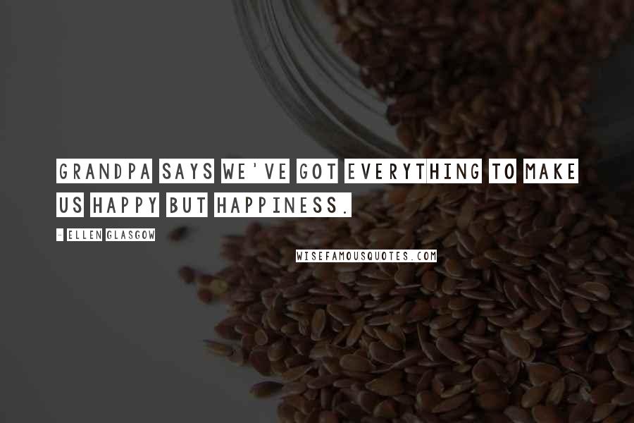 Ellen Glasgow Quotes: Grandpa says we've got everything to make us happy but happiness.