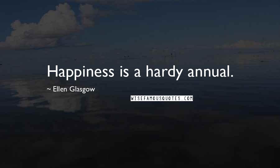 Ellen Glasgow Quotes: Happiness is a hardy annual.