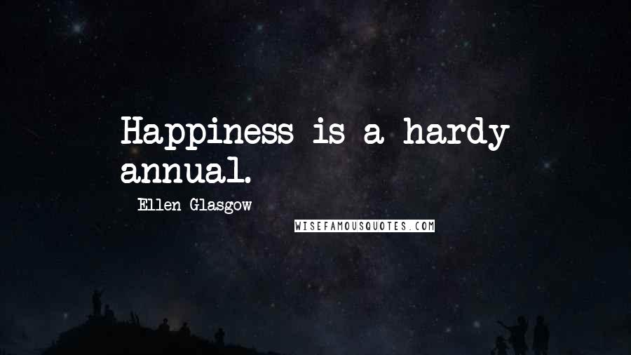 Ellen Glasgow Quotes: Happiness is a hardy annual.