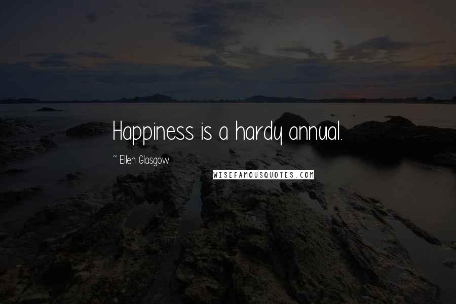 Ellen Glasgow Quotes: Happiness is a hardy annual.