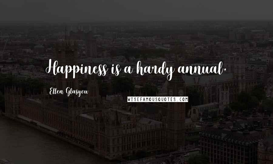 Ellen Glasgow Quotes: Happiness is a hardy annual.