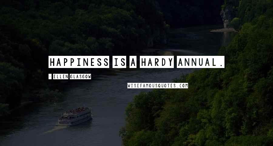 Ellen Glasgow Quotes: Happiness is a hardy annual.