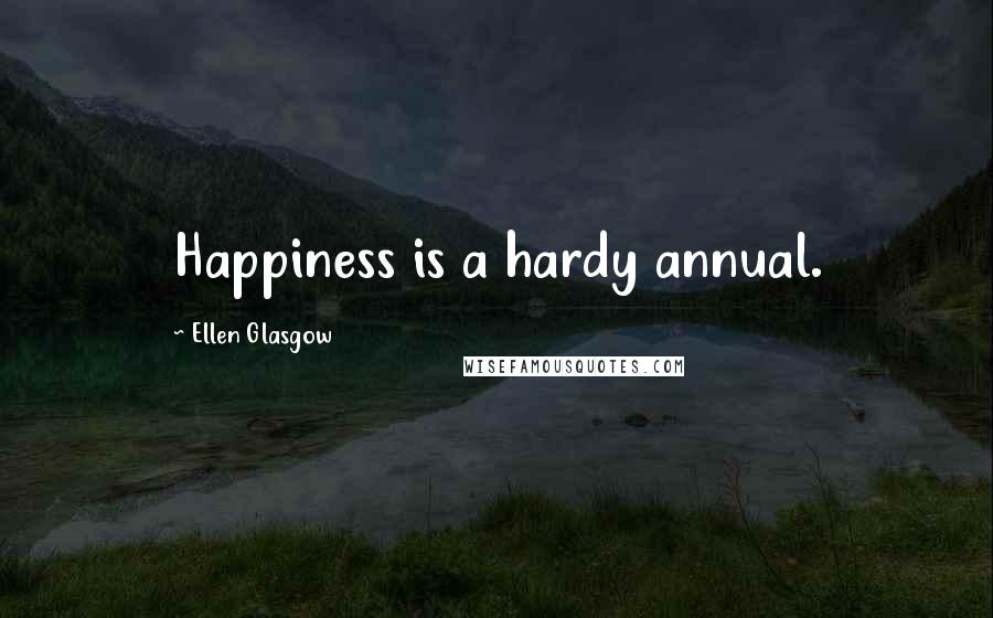 Ellen Glasgow Quotes: Happiness is a hardy annual.