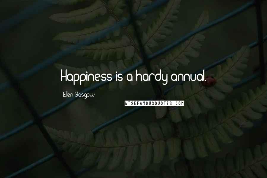 Ellen Glasgow Quotes: Happiness is a hardy annual.