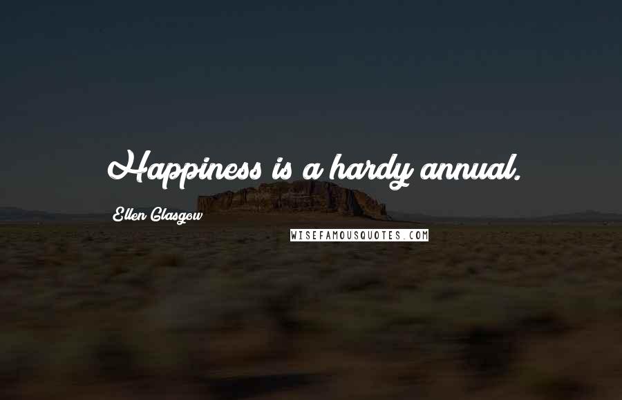 Ellen Glasgow Quotes: Happiness is a hardy annual.