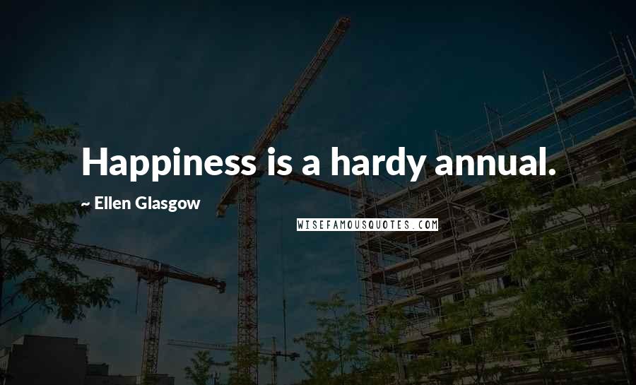 Ellen Glasgow Quotes: Happiness is a hardy annual.