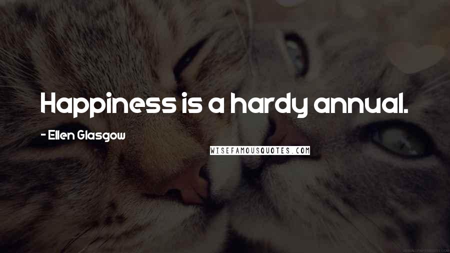 Ellen Glasgow Quotes: Happiness is a hardy annual.