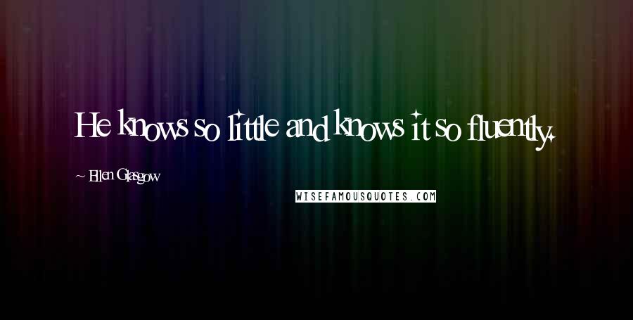 Ellen Glasgow Quotes: He knows so little and knows it so fluently.