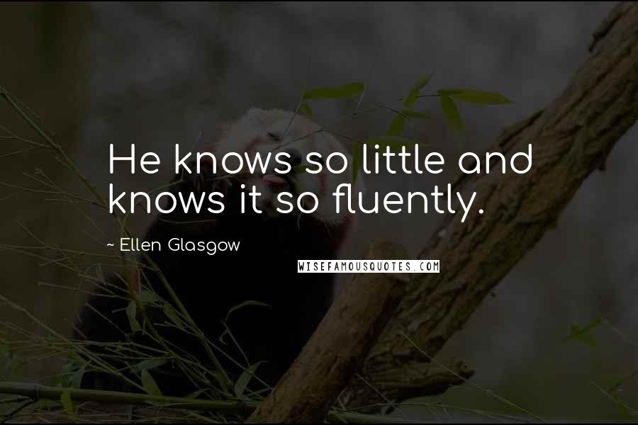 Ellen Glasgow Quotes: He knows so little and knows it so fluently.