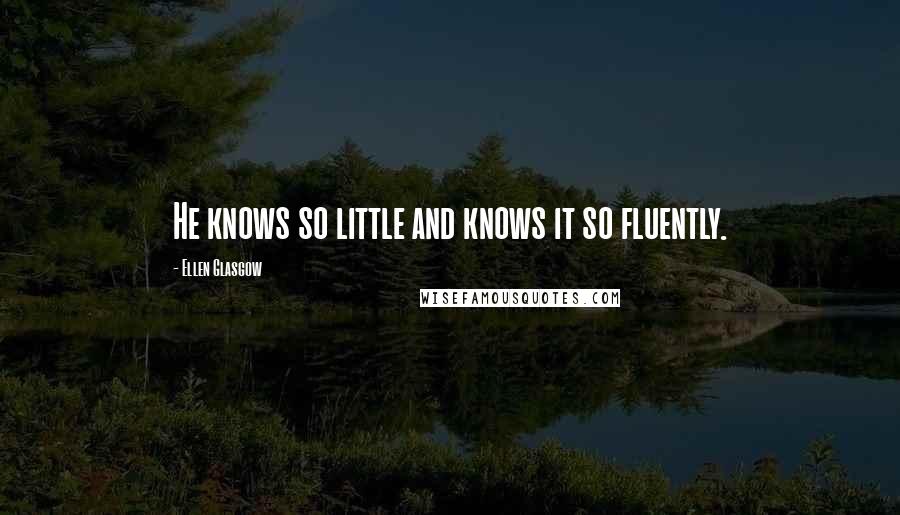 Ellen Glasgow Quotes: He knows so little and knows it so fluently.