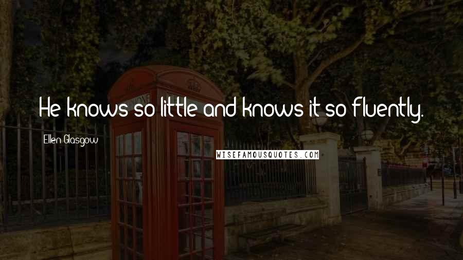Ellen Glasgow Quotes: He knows so little and knows it so fluently.
