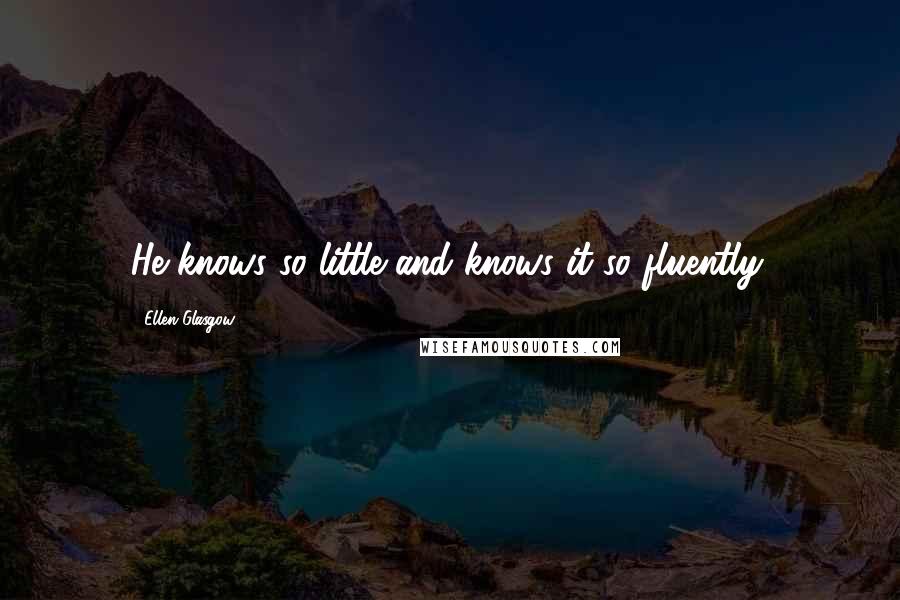 Ellen Glasgow Quotes: He knows so little and knows it so fluently.