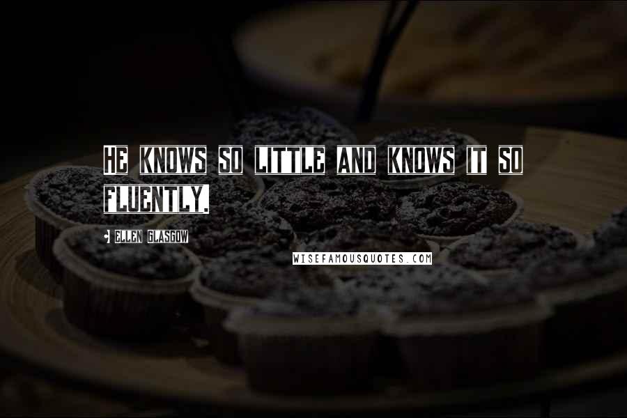 Ellen Glasgow Quotes: He knows so little and knows it so fluently.