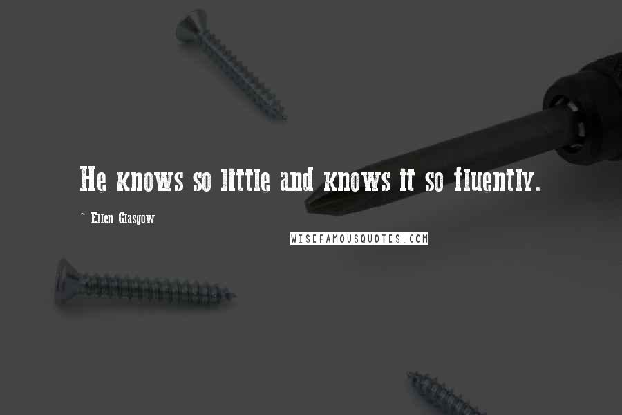 Ellen Glasgow Quotes: He knows so little and knows it so fluently.