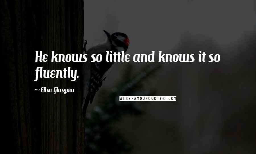Ellen Glasgow Quotes: He knows so little and knows it so fluently.