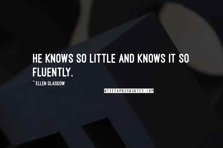Ellen Glasgow Quotes: He knows so little and knows it so fluently.