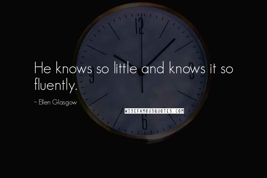 Ellen Glasgow Quotes: He knows so little and knows it so fluently.
