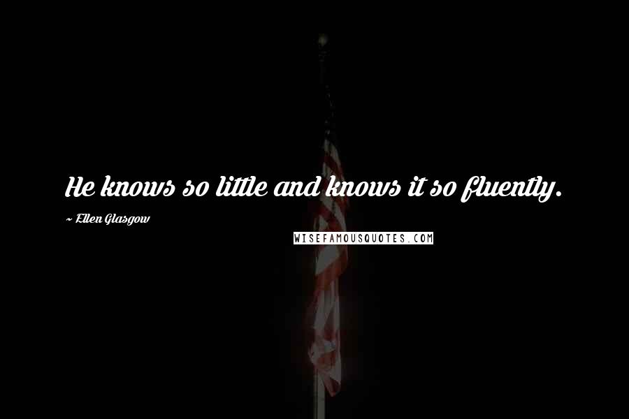 Ellen Glasgow Quotes: He knows so little and knows it so fluently.