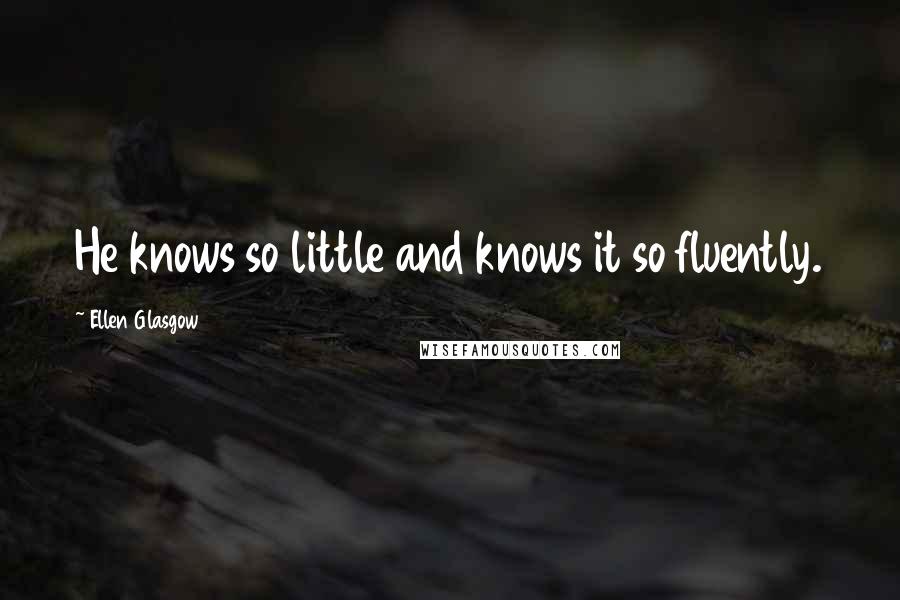 Ellen Glasgow Quotes: He knows so little and knows it so fluently.