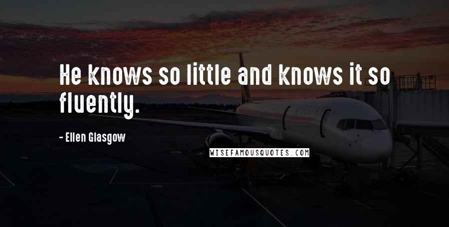 Ellen Glasgow Quotes: He knows so little and knows it so fluently.
