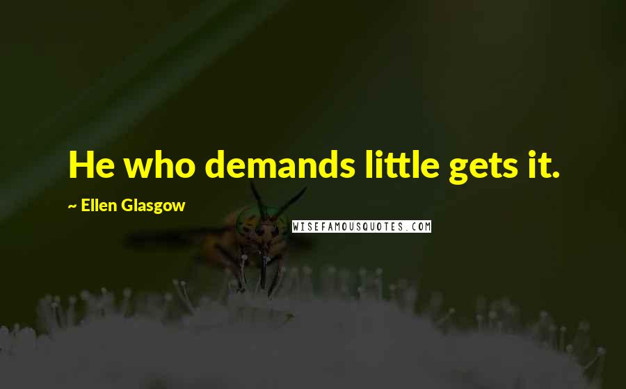 Ellen Glasgow Quotes: He who demands little gets it.