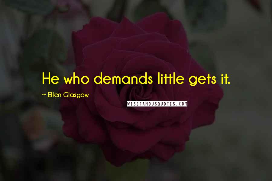 Ellen Glasgow Quotes: He who demands little gets it.