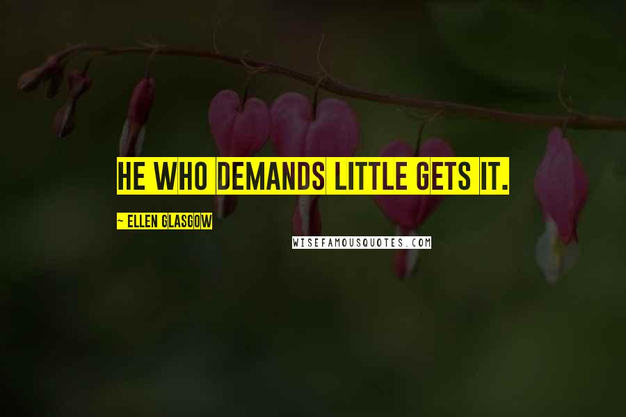 Ellen Glasgow Quotes: He who demands little gets it.