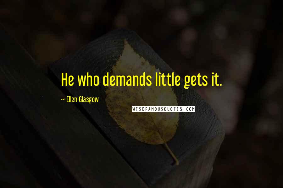 Ellen Glasgow Quotes: He who demands little gets it.