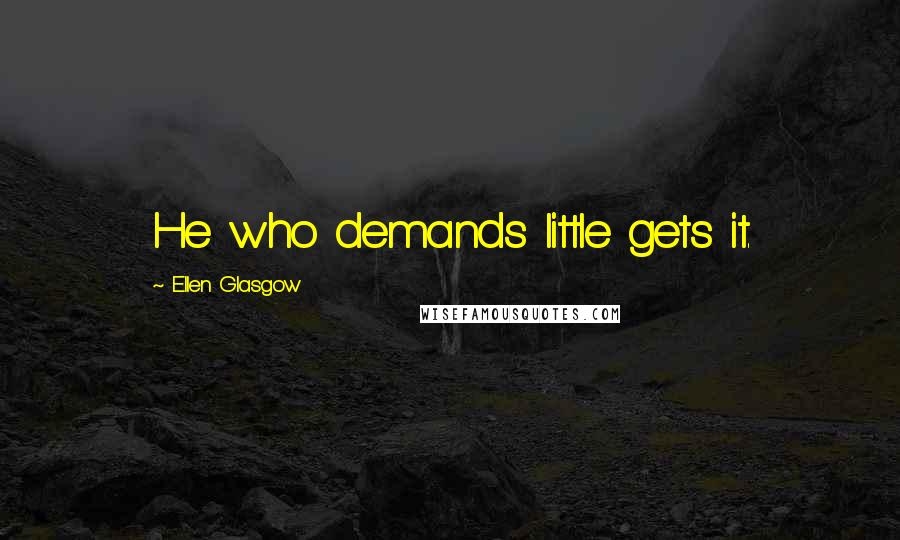 Ellen Glasgow Quotes: He who demands little gets it.