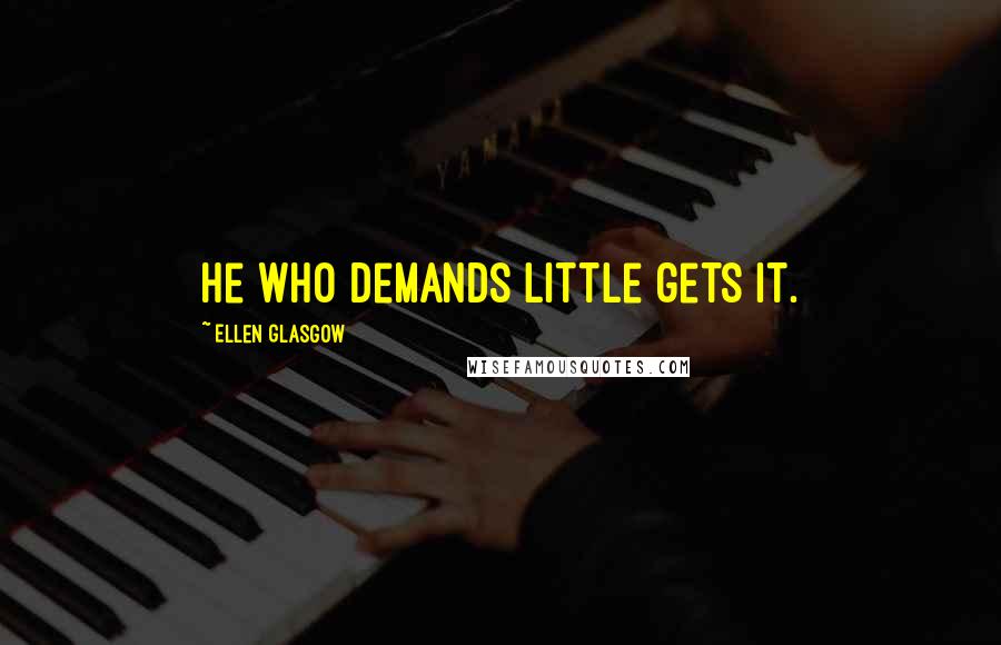 Ellen Glasgow Quotes: He who demands little gets it.