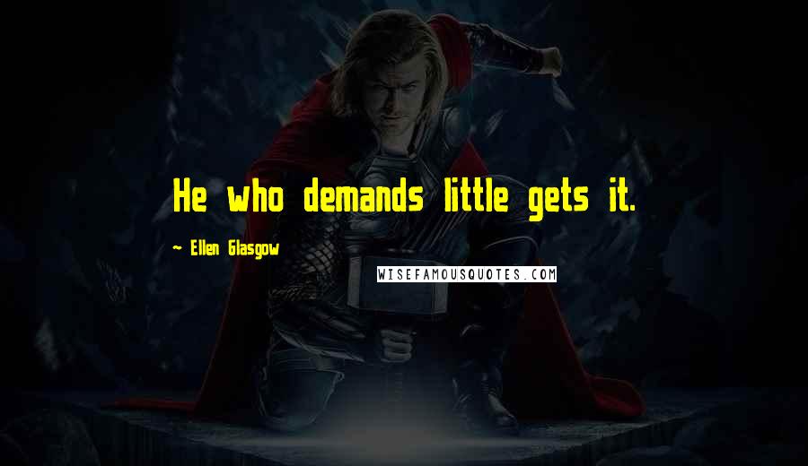 Ellen Glasgow Quotes: He who demands little gets it.