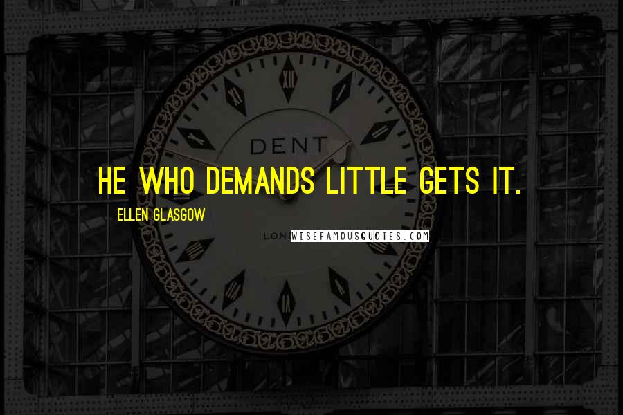 Ellen Glasgow Quotes: He who demands little gets it.