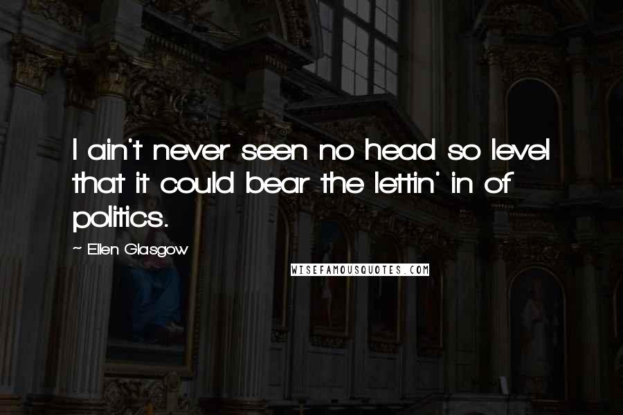 Ellen Glasgow Quotes: I ain't never seen no head so level that it could bear the lettin' in of politics.