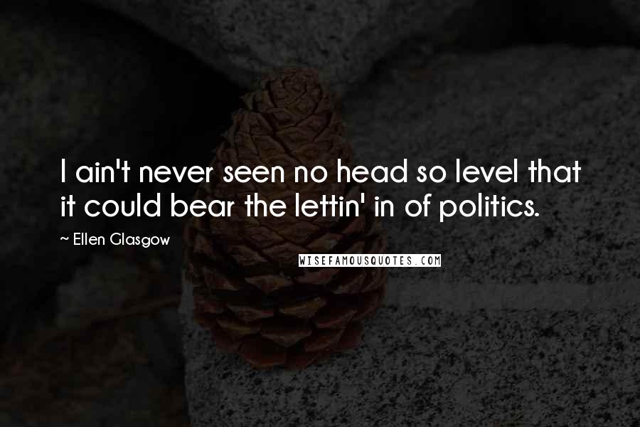 Ellen Glasgow Quotes: I ain't never seen no head so level that it could bear the lettin' in of politics.