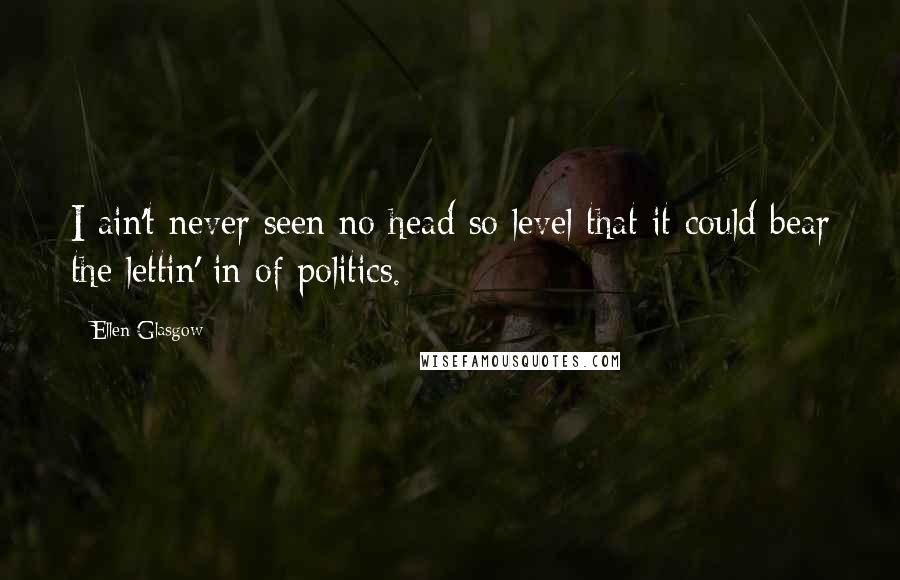Ellen Glasgow Quotes: I ain't never seen no head so level that it could bear the lettin' in of politics.