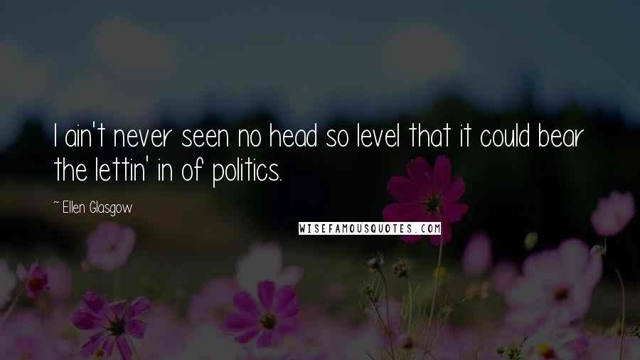 Ellen Glasgow Quotes: I ain't never seen no head so level that it could bear the lettin' in of politics.